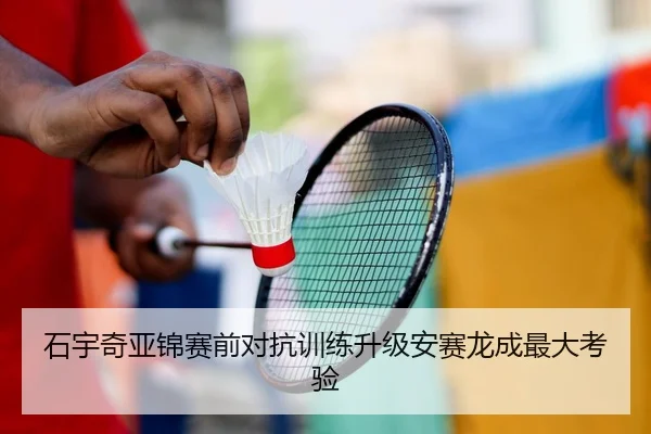石宇奇亚锦赛前对抗训练升级安赛龙成最大考验